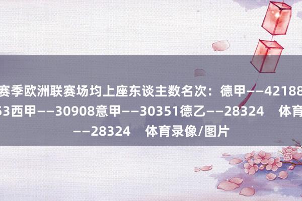 本赛季欧洲联赛场均上座东谈主数名次：德甲——42188英超——41553西甲——30908意甲——30351德乙——28324    体育录像/图片