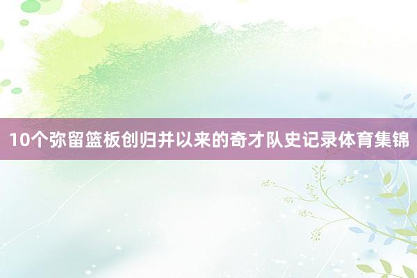10个弥留篮板创归并以来的奇才队史记录体育集锦