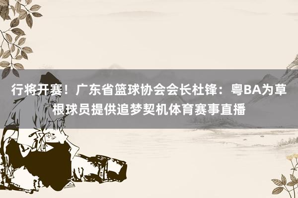 行将开赛！广东省篮球协会会长杜锋：粤BA为草根球员提供追梦契机体育赛事直播
