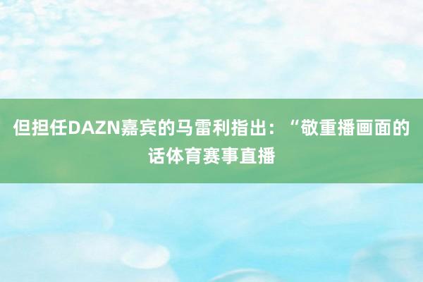 但担任DAZN嘉宾的马雷利指出:“敬重播画面的话体育赛事直播