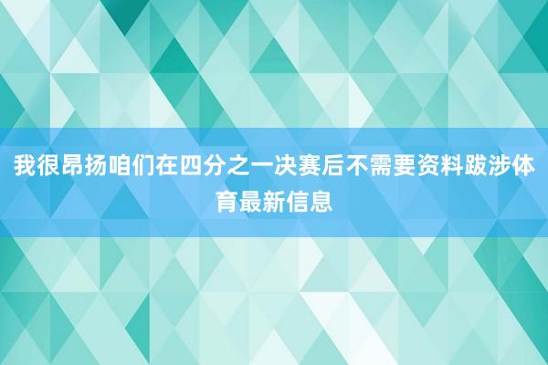 我很昂扬咱们在四分之一决赛后不需要资料跋涉体育最新信息