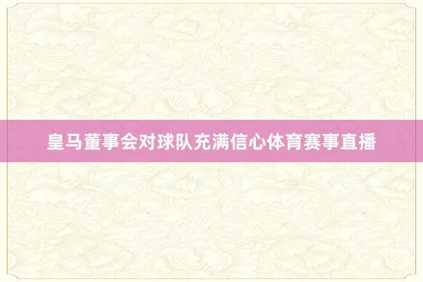 皇马董事会对球队充满信心体育赛事直播