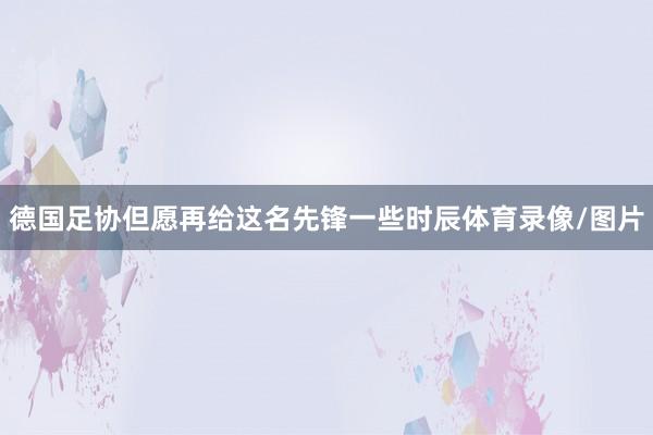 德国足协但愿再给这名先锋一些时辰体育录像/图片