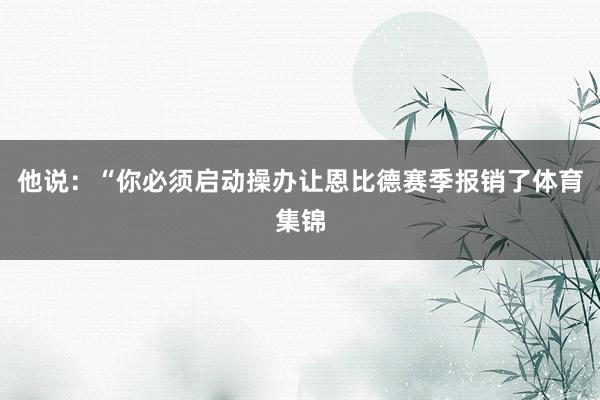 他说：“你必须启动操办让恩比德赛季报销了体育集锦