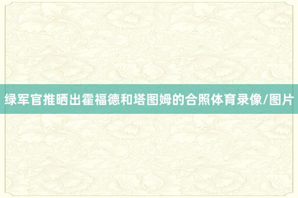 绿军官推晒出霍福德和塔图姆的合照体育录像/图片