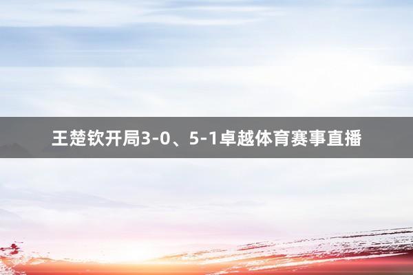 王楚钦开局3-0、5-1卓越体育赛事直播