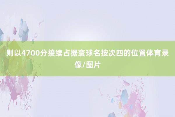则以4700分接续占据寰球名按次四的位置体育录像/图片