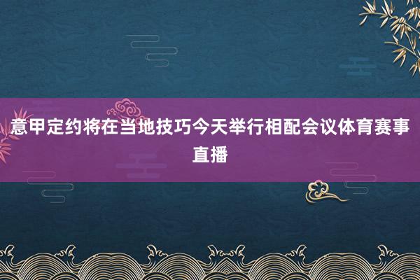 意甲定约将在当地技巧今天举行相配会议体育赛事直播