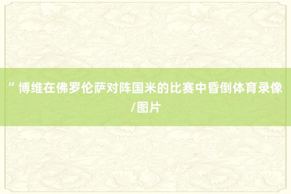 ”博维在佛罗伦萨对阵国米的比赛中昏倒体育录像/图片