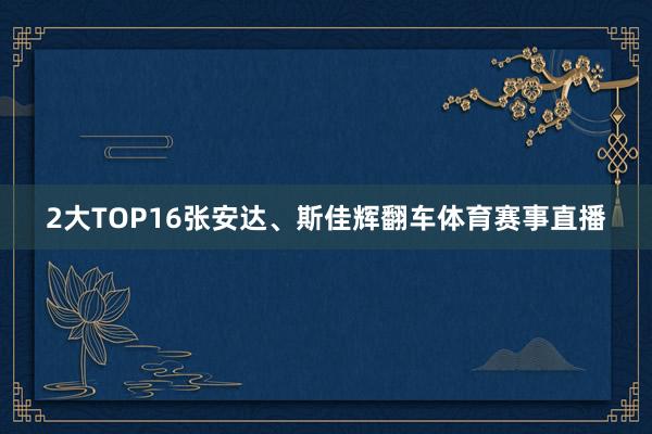 2大TOP16张安达、斯佳辉翻车体育赛事直播
