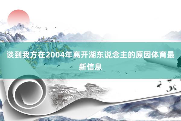 谈到我方在2004年离开湖东说念主的原因体育最新信息