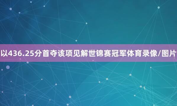以436.25分首夺该项见解世锦赛冠军体育录像/图片