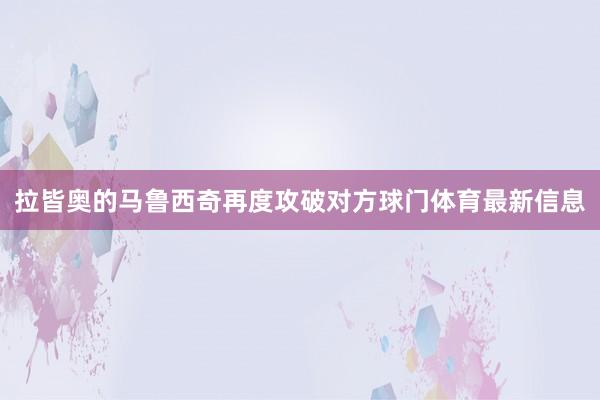 拉皆奥的马鲁西奇再度攻破对方球门体育最新信息