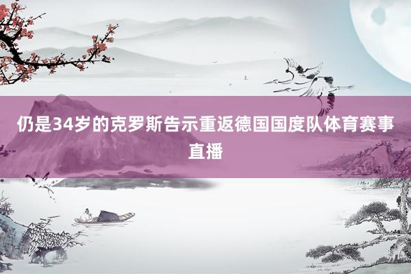 仍是34岁的克罗斯告示重返德国国度队体育赛事直播