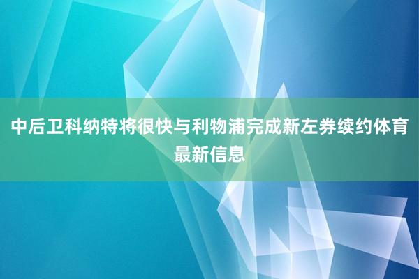 中后卫科纳特将很快与利物浦完成新左券续约体育最新信息