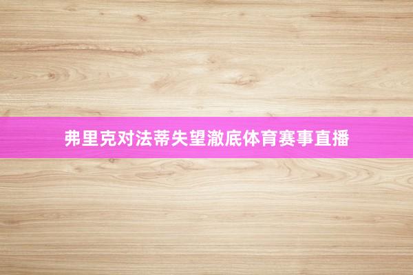 弗里克对法蒂失望澈底体育赛事直播