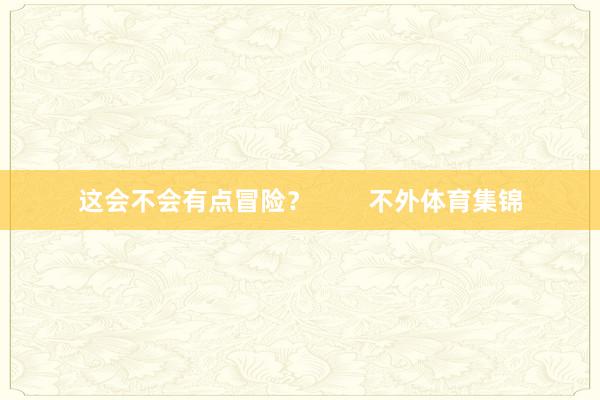 这会不会有点冒险？        不外体育集锦