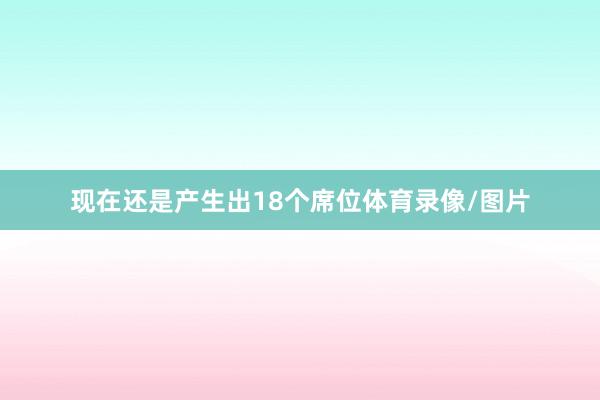 现在还是产生出18个席位体育录像/图片