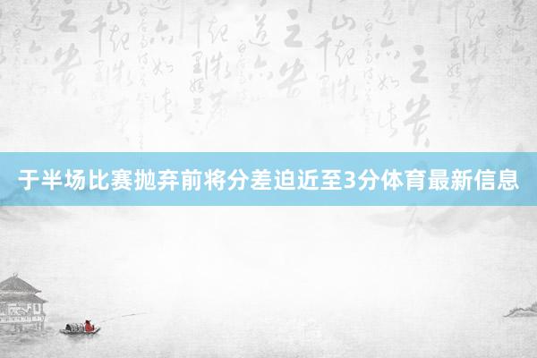 于半场比赛抛弃前将分差迫近至3分体育最新信息