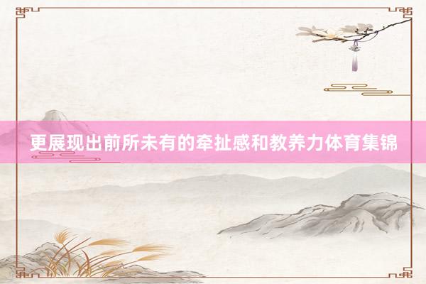 更展现出前所未有的牵扯感和教养力体育集锦