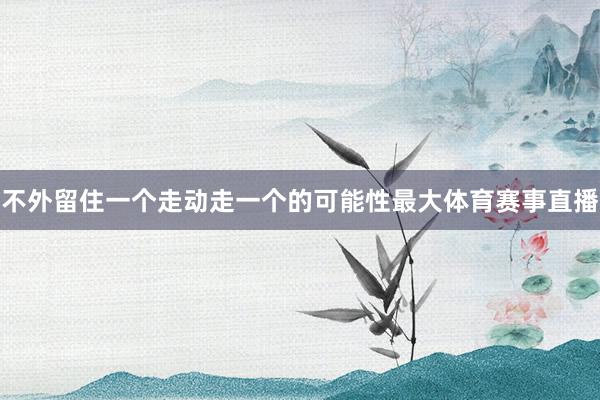 不外留住一个走动走一个的可能性最大体育赛事直播