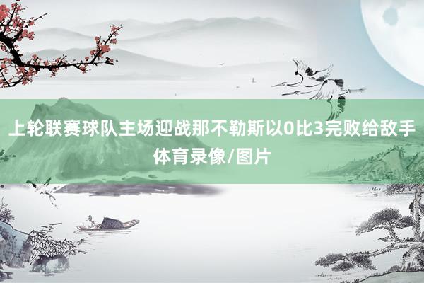 上轮联赛球队主场迎战那不勒斯以0比3完败给敌手体育录像/图片