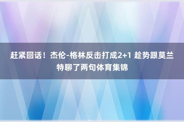 赶紧回话！杰伦-格林反击打成2+1 趁势跟莫兰特聊了两句体育集锦