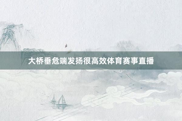 大桥垂危端发扬很高效体育赛事直播