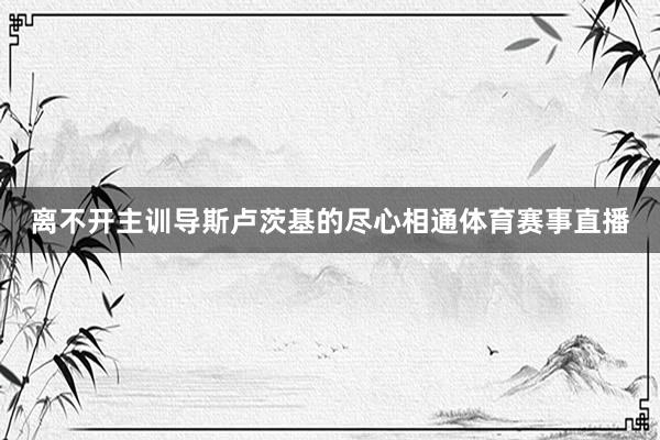 离不开主训导斯卢茨基的尽心相通体育赛事直播