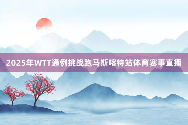 2025年WTT通例挑战跑马斯喀特站体育赛事直播