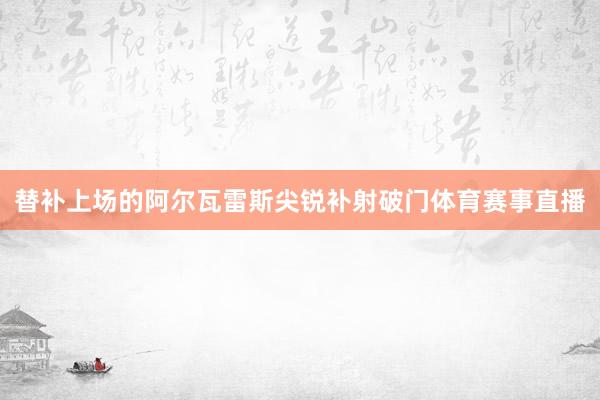 替补上场的阿尔瓦雷斯尖锐补射破门体育赛事直播