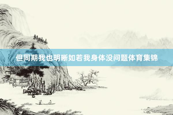 但同期我也明晰如若我身体没问题体育集锦