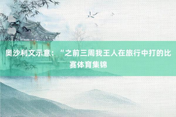 奥沙利文示意：“之前三周我王人在旅行中打的比赛体育集锦