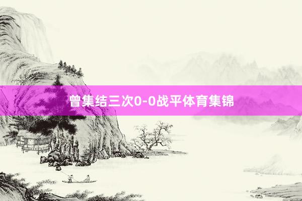 曾集结三次0-0战平体育集锦