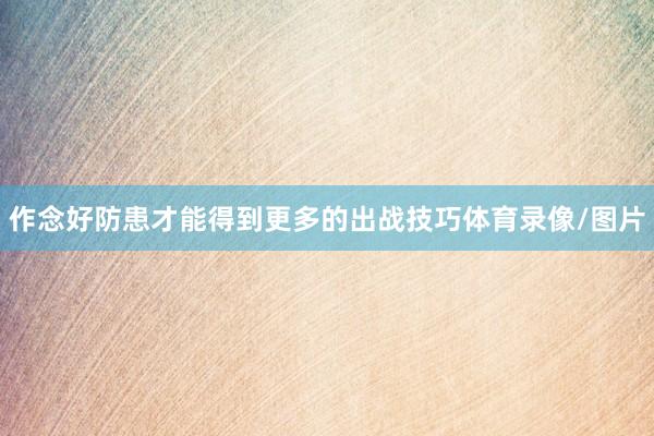 作念好防患才能得到更多的出战技巧体育录像/图片