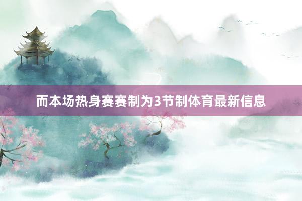 而本场热身赛赛制为3节制体育最新信息