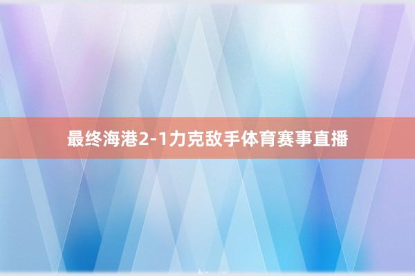 最终海港2-1力克敌手体育赛事直播