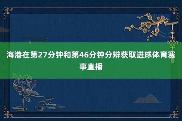 海港在第27分钟和第46分钟分辨获取进球体育赛事直播