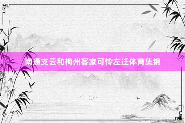 南通支云和梅州客家可怜左迁体育集锦