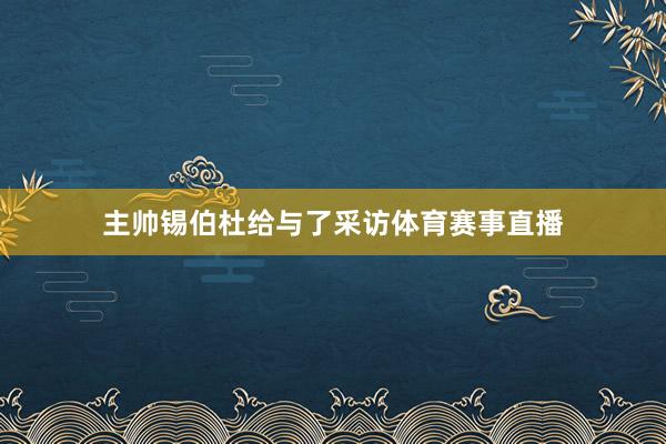 主帅锡伯杜给与了采访体育赛事直播