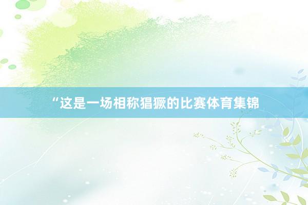 “这是一场相称猖獗的比赛体育集锦