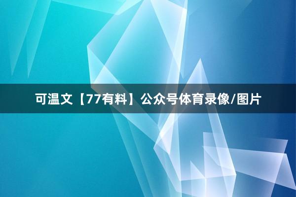 可温文【77有料】公众号体育录像/图片
