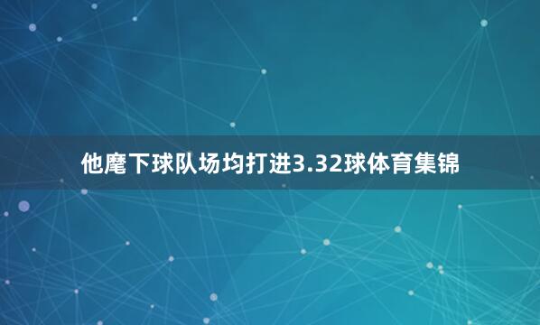 他麾下球队场均打进3.32球体育集锦