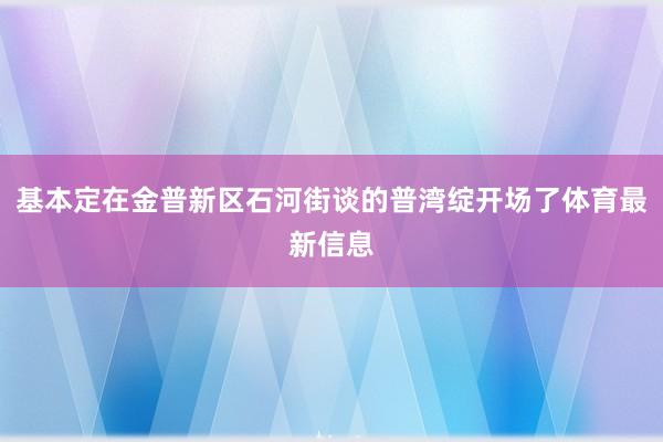 基本定在金普新区石河街谈的普湾绽开场了体育最新信息