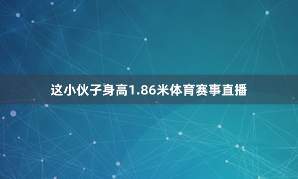 这小伙子身高1.86米体育赛事直播