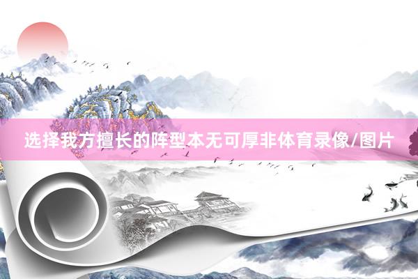 选择我方擅长的阵型本无可厚非体育录像/图片