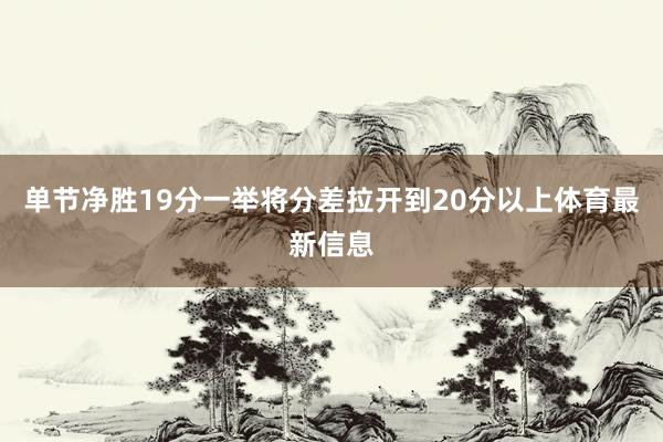 单节净胜19分一举将分差拉开到20分以上体育最新信息