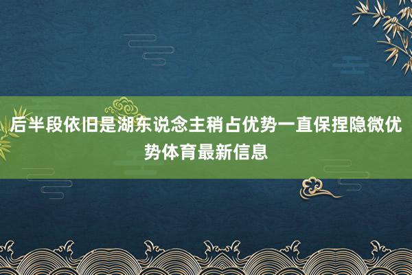 后半段依旧是湖东说念主稍占优势一直保捏隐微优势体育最新信息