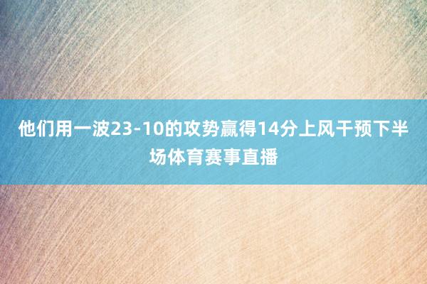 他们用一波23-10的攻势赢得14分上风干预下半场体育赛事直播