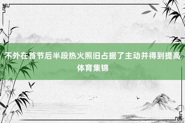 不外在首节后半段热火照旧占据了主动并得到提高体育集锦